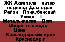 ЖК Акварели 2 литер 2 подьезд Дом сдан › Район ­ Прикубанский › Улица ­ П Метальникова › Дом ­ 3/1 › Общая площадь ­ 34 › Цена ­ 1 220 000 - Краснодарский край, Краснодар г. Недвижимость » Квартиры продажа   . Краснодарский край,Краснодар г.